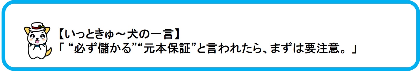 関東財務局公式マスコットいっときゅーけんのひとこと「必ず儲かる元本保証と言われたら、まずは要注意。」
