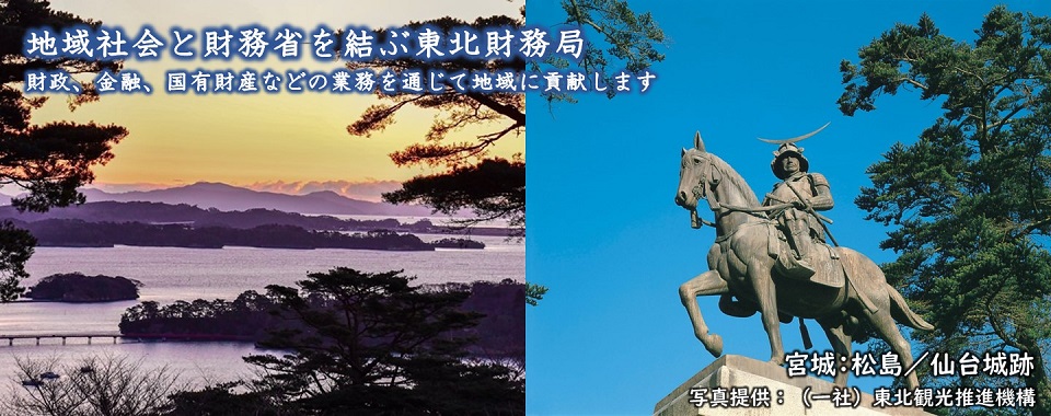 地域社会と財務省を結ぶ東北財務局　財政、金融、国有財産などの業務を通じて地域に貢献します　宮城：松島の海／仙台城跡の伊達政宗像