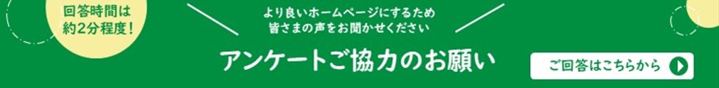 より良いホームページにするため皆様の声をおきかせください。アンケートご協力のお願いご回答はこちらから